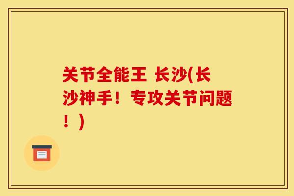 关节全能王 长沙(长沙神手！专攻关节问题！)