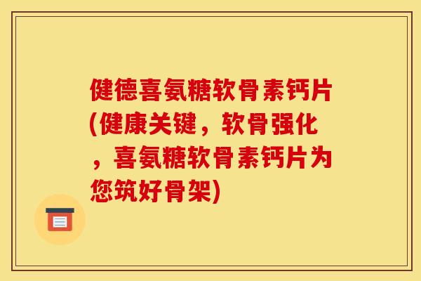 健德喜氨糖软骨素钙片(健康关键，软骨强化，喜氨糖软骨素钙片为您筑好骨架)