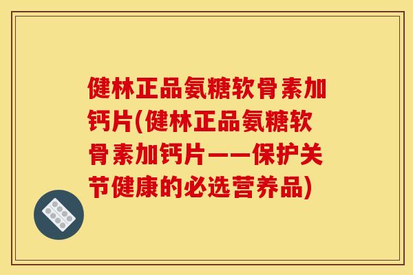 健林正品氨糖软骨素加钙片(健林正品氨糖软骨素加钙片——保护关节健康的必选营养品)