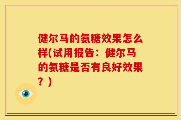 健尔马的氨糖效果怎么样(试用报告：健尔马的氨糖是否有良好效果？)