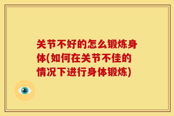 关节不好的怎么锻炼身体(如何在关节不佳的情况下进行身体锻炼)