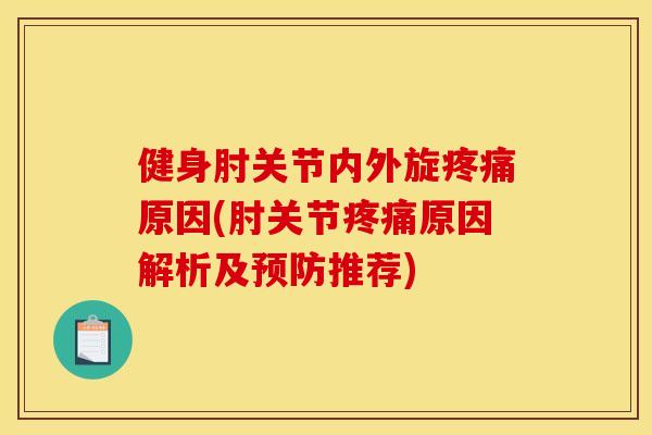健身肘关节内外旋疼痛原因(肘关节疼痛原因解析及预防推荐)