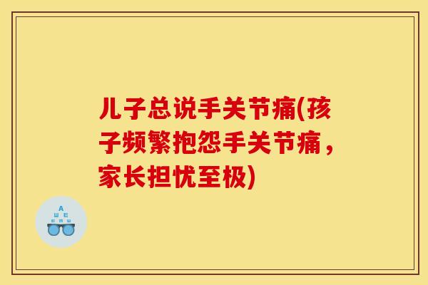 儿子总说手关节痛(孩子频繁抱怨手关节痛，家长担忧至极)