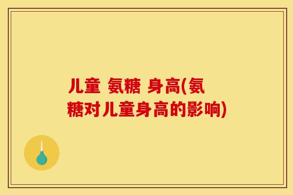儿童 氨糖 身高(氨糖对儿童身高的影响)