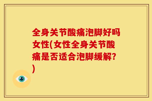 全身关节酸痛泡脚好吗女性(女性全身关节酸痛是否适合泡脚缓解？)