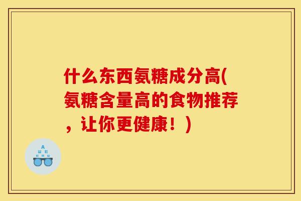 什么东西氨糖成分高(氨糖含量高的食物推荐，让你更健康！)