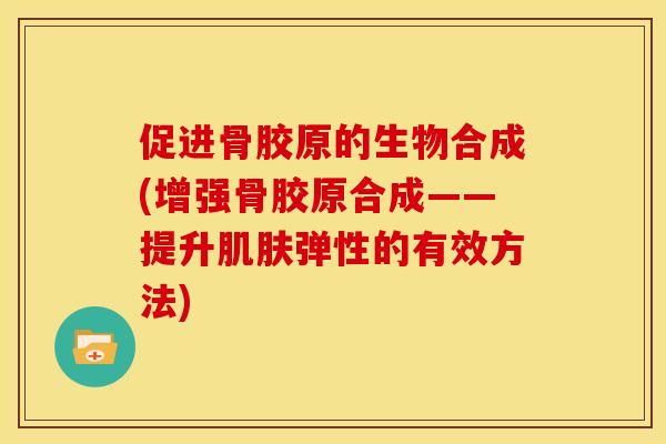 促进骨胶原的生物合成(增强骨胶原合成——提升肌肤弹性的有效方法)