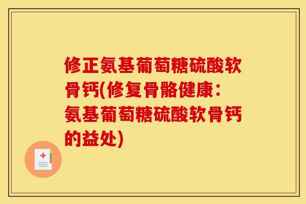 修正氨基葡萄糖硫酸软骨钙(修复骨骼健康：氨基葡萄糖硫酸软骨钙的益处)