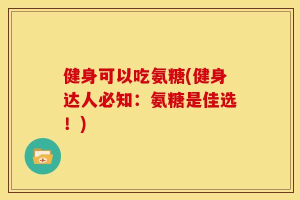 健身可以吃氨糖(健身达人必知：氨糖是佳选！)