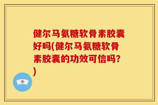 健尔马氨糖软骨素胶囊好吗(健尔马氨糖软骨素胶囊的功效可信吗？)