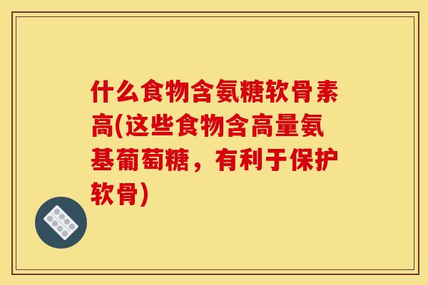 什么食物含氨糖软骨素高(这些食物含高量氨基葡萄糖，有利于保护软骨)