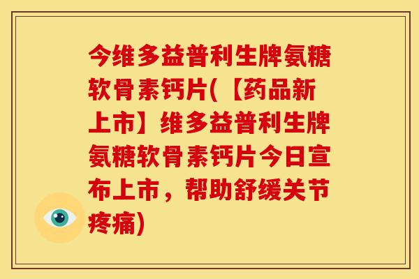 今维多益普利生牌氨糖软骨素钙片(【药品新上市】维多益普利生牌氨糖软骨素钙片今日宣布上市，帮助舒缓关节疼痛)