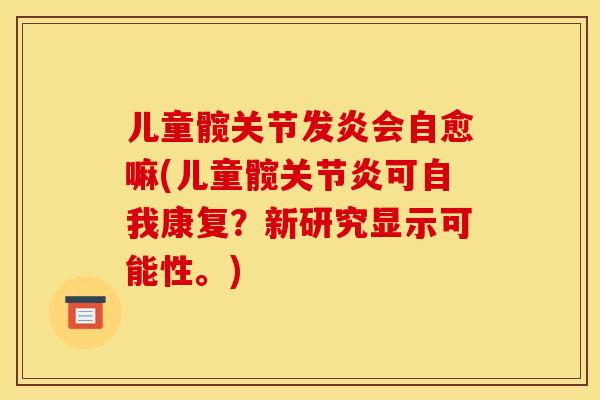 儿童髋关节发炎会自愈嘛(儿童髋关节炎可自我康复？新研究显示可能性。)