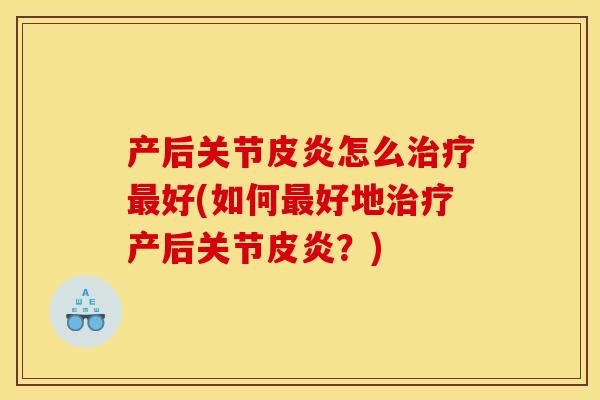 产后关节皮炎怎么治疗最好(如何最好地治疗产后关节皮炎？)
