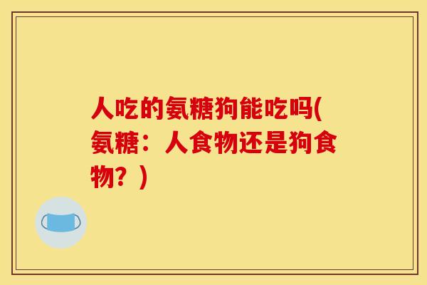 人吃的氨糖狗能吃吗(氨糖：人食物还是狗食物？)