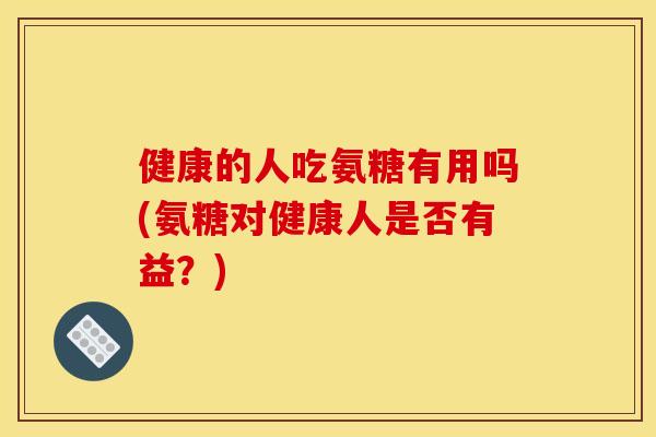 健康的人吃氨糖有用吗(氨糖对健康人是否有益？)