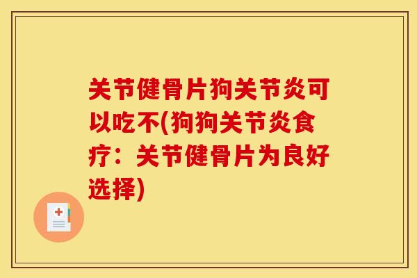 关节健骨片狗关节炎可以吃不(狗狗关节炎食疗：关节健骨片为良好选择)