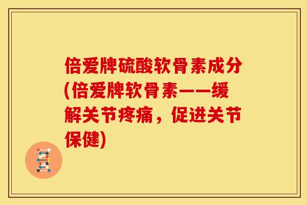 倍爱牌硫酸软骨素成分(倍爱牌软骨素——缓解关节疼痛，促进关节保健)