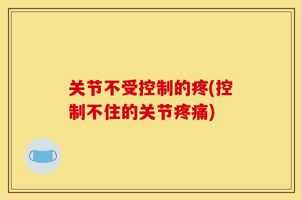 关节不受控制的疼(控制不住的关节疼痛)