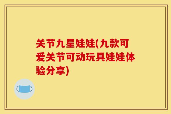 关节九星娃娃(九款可爱关节可动玩具娃娃体验分享)