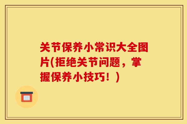 关节保养小常识大全图片(拒绝关节问题，掌握保养小技巧！)