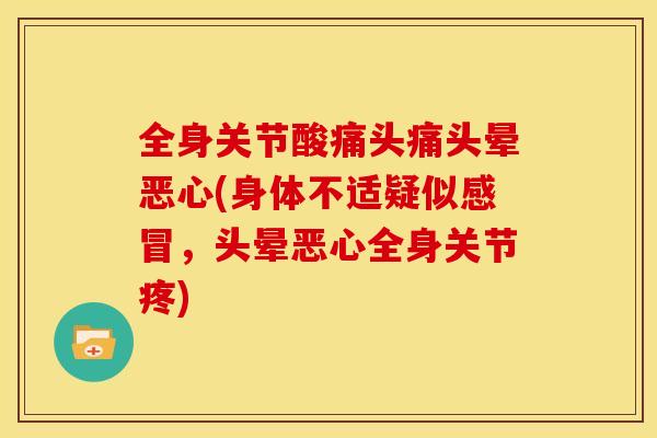 全身关节酸痛头痛头晕恶心(身体不适疑似感冒，头晕恶心全身关节疼)