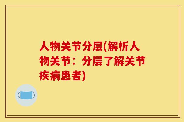 人物关节分层(解析人物关节：分层了解关节疾病患者)