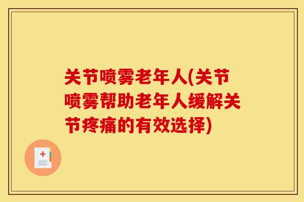关节喷雾老年人(关节喷雾帮助老年人缓解关节疼痛的有效选择)