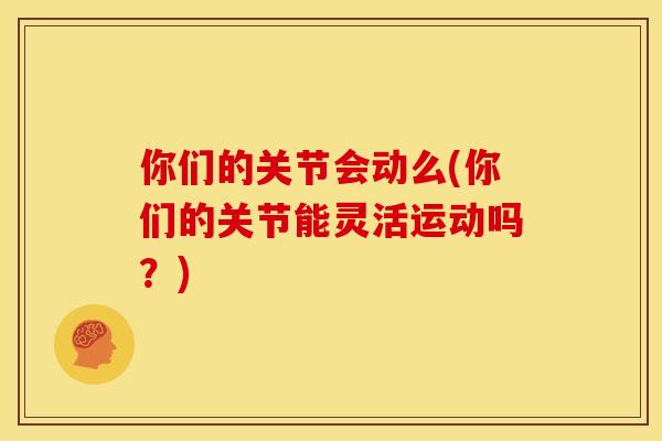 你们的关节会动么(你们的关节能灵活运动吗？)