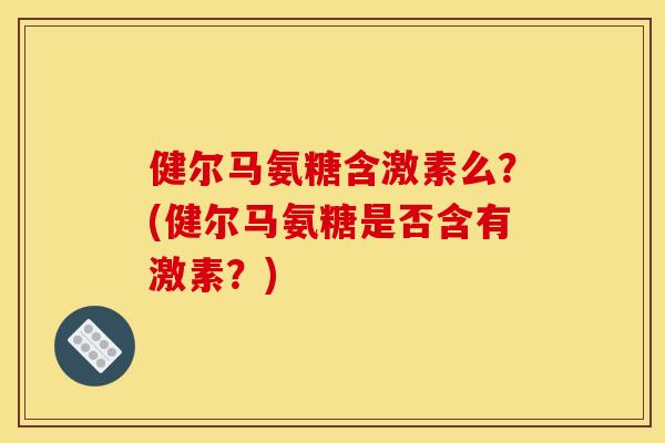 健尔马氨糖含激素么？(健尔马氨糖是否含有激素？)