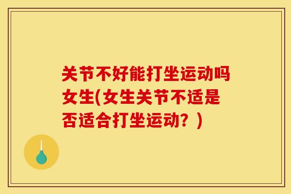 关节不好能打坐运动吗女生(女生关节不适是否适合打坐运动？)