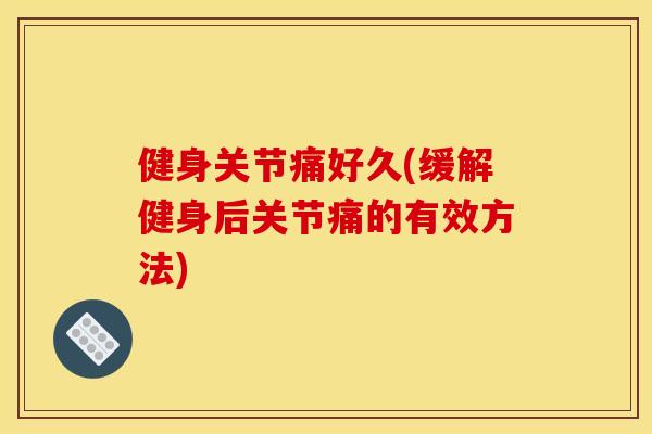 健身关节痛好久(缓解健身后关节痛的有效方法)