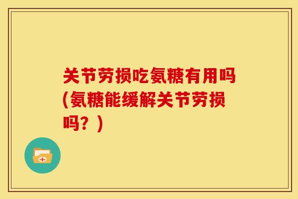 关节劳损吃氨糖有用吗(氨糖能缓解关节劳损吗？)