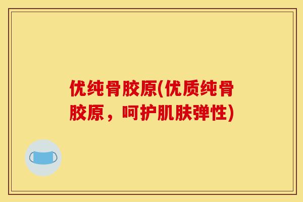 优纯骨胶原(优质纯骨胶原，呵护肌肤弹性)