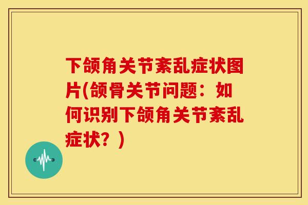 下颌角关节紊乱症状图片(颌骨关节问题：如何识别下颌角关节紊乱症状？)