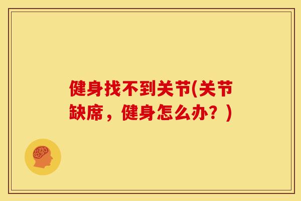 健身找不到关节(关节缺席，健身怎么办？)
