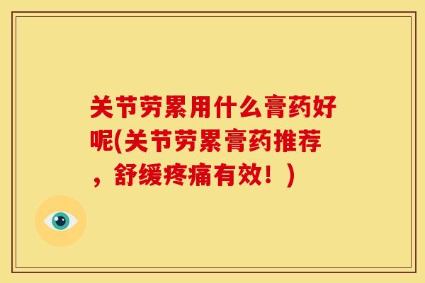 关节劳累用什么膏药好呢(关节劳累膏药推荐，舒缓疼痛有效！)