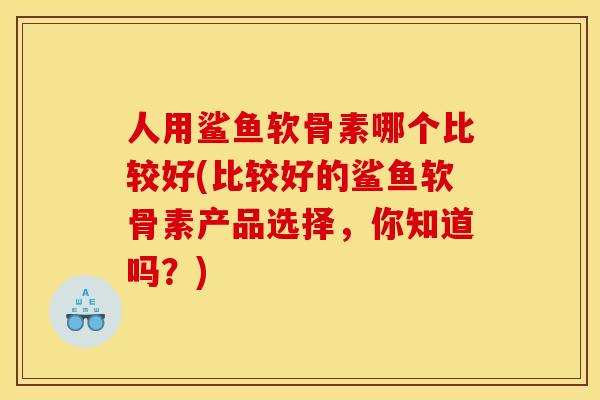 人用鲨鱼软骨素哪个比较好(比较好的鲨鱼软骨素产品选择，你知道吗？)