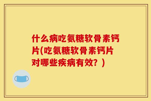 什么病吃氨糖软骨素钙片(吃氨糖软骨素钙片对哪些疾病有效？)