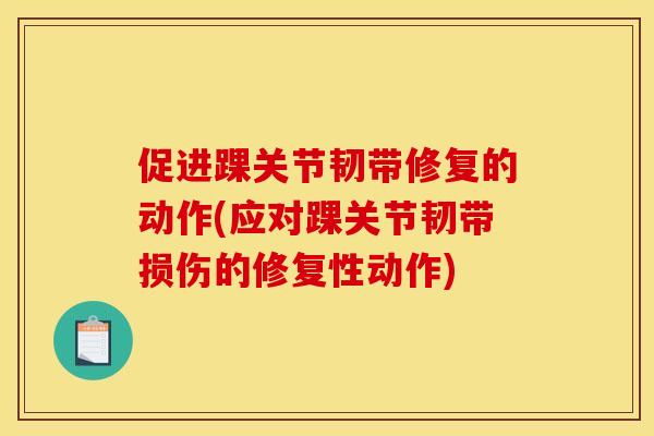 促进踝关节韧带修复的动作(应对踝关节韧带损伤的修复性动作)