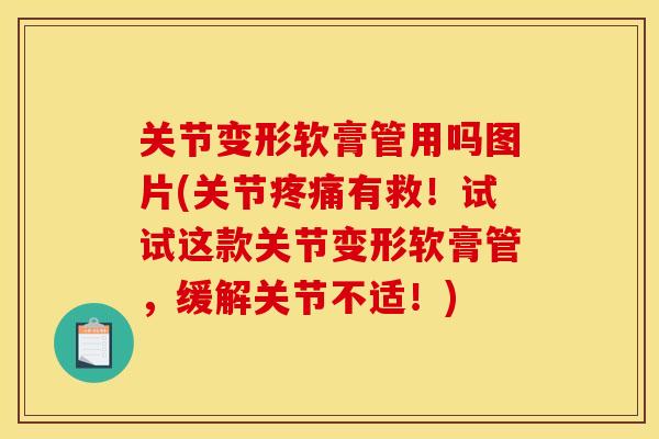 关节变形软膏管用吗图片(关节疼痛有救！试试这款关节变形软膏管，缓解关节不适！)