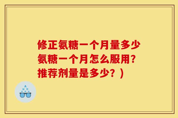 修正氨糖一个月量多少氨糖一个月怎么服用？推荐剂量是多少？)