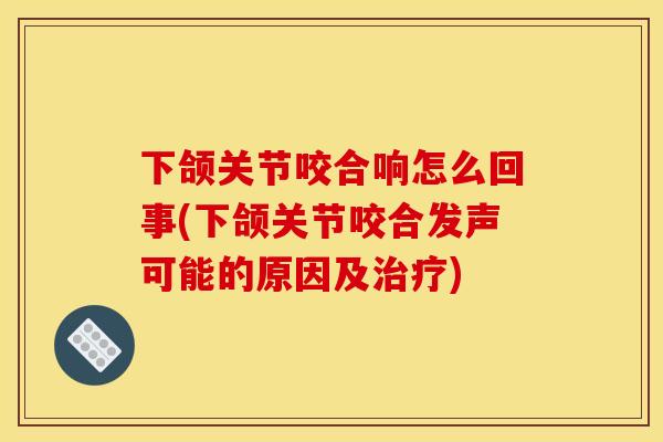 下颌关节咬合响怎么回事(下颌关节咬合发声可能的原因及治疗)