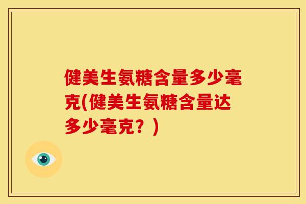 健美生氨糖含量多少毫克(健美生氨糖含量达多少毫克？)