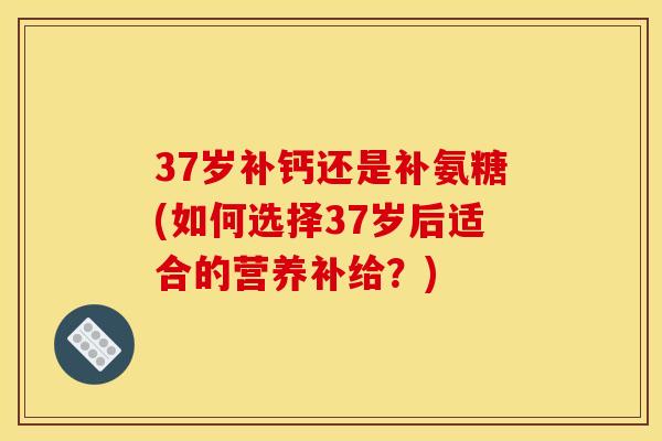 37岁补钙还是补氨糖(如何选择37岁后适合的营养补给？)