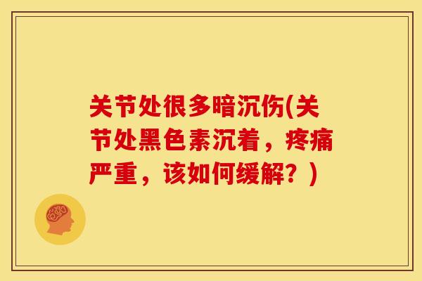 关节处很多暗沉伤(关节处黑色素沉着，疼痛严重，该如何缓解？)