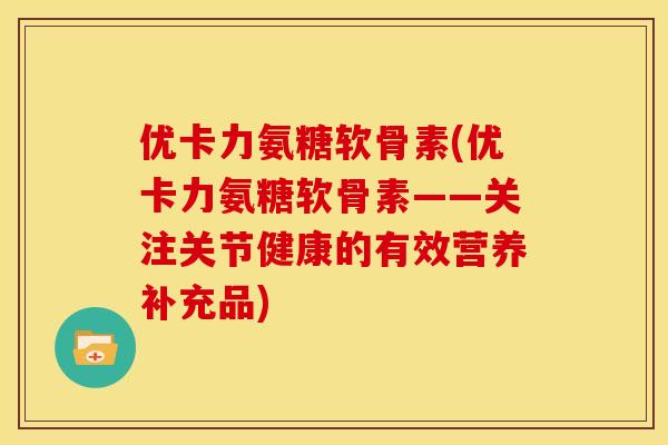 优卡力氨糖软骨素(优卡力氨糖软骨素——关注关节健康的有效营养补充品)