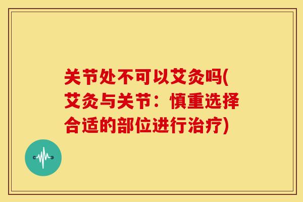 关节处不可以艾灸吗(艾灸与关节：慎重选择合适的部位进行治疗)
