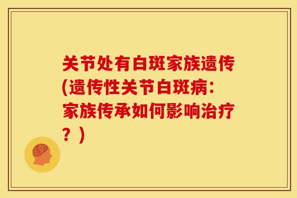 关节处有白斑家族遗传(遗传性关节白斑病：家族传承如何影响治疗？)