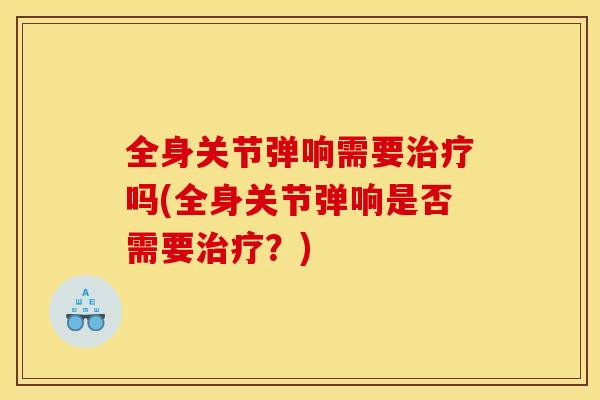 全身关节弹响需要治疗吗(全身关节弹响是否需要治疗？)